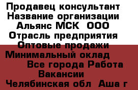 Продавец-консультант › Название организации ­ Альянс-МСК, ООО › Отрасль предприятия ­ Оптовые продажи › Минимальный оклад ­ 25 000 - Все города Работа » Вакансии   . Челябинская обл.,Аша г.